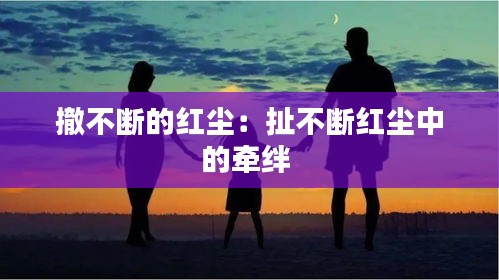 撤不断的红尘：扯不断红尘中的牵绊 