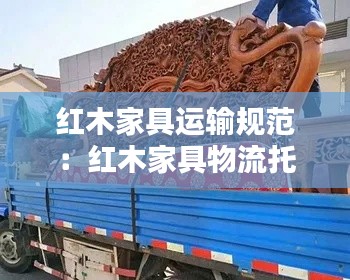 红木家具运输规范：红木家具物流托运 