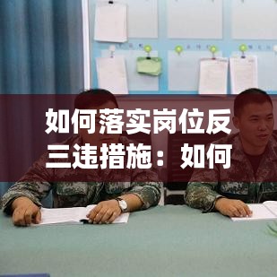 如何落实岗位反三违措施：如何反三违,防风险,确保安全生产 