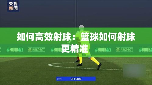 如何高效射球：篮球如何射球更精准 