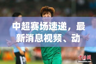 中超赛场速递，最新消息视频、动态与球员风采展示